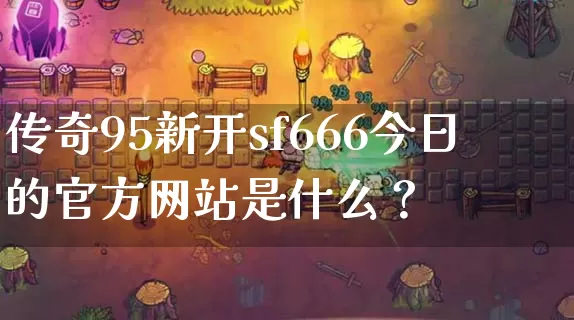 传奇95新开sf666今日的官方网站是什么？_https://www.tuanbaigou.com_新开传奇_第1张