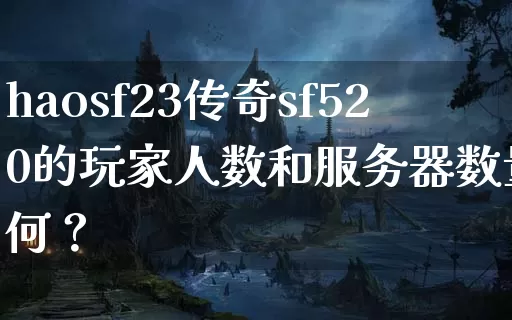 haosf23传奇sf520的玩家人数和服务器数量如何？_https://www.tuanbaigou.com_新开传奇_第1张